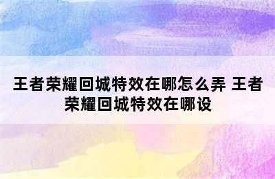 王者荣耀回城特效在哪怎么弄 王者荣耀回城特效在哪设